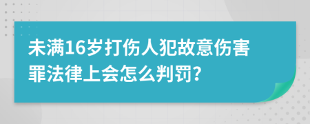 未满16岁打伤人犯故意伤害罪法律上会怎么判罚？