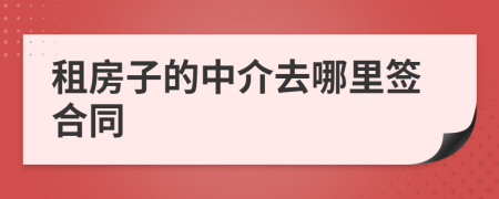 租房子的中介去哪里签合同