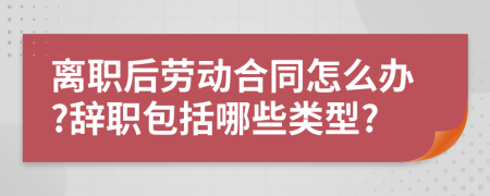 离职后劳动合同怎么办?辞职包括哪些类型?