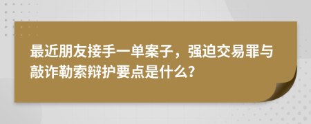 最近朋友接手一单案子，强迫交易罪与敲诈勒索辩护要点是什么？