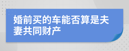 婚前买的车能否算是夫妻共同财产