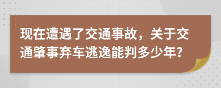 现在遭遇了交通事故，关于交通肇事弃车逃逸能判多少年？