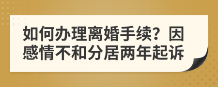 如何办理离婚手续？因感情不和分居两年起诉