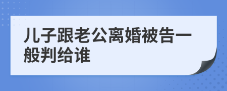 儿子跟老公离婚被告一般判给谁