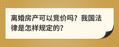 离婚房产可以竞价吗？我国法律是怎样规定的？