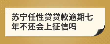 苏宁任性贷贷款逾期七年不还会上征信吗