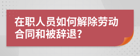在职人员如何解除劳动合同和被辞退？