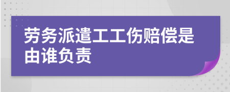 劳务派遣工工伤赔偿是由谁负责