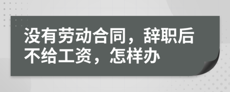 没有劳动合同，辞职后不给工资，怎样办