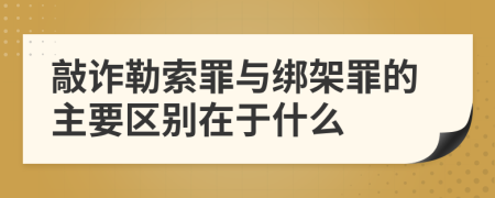 敲诈勒索罪与绑架罪的主要区别在于什么
