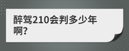 醉驾210会判多少年啊？