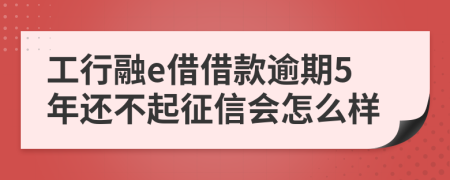 工行融e借借款逾期5年还不起征信会怎么样