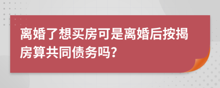 离婚了想买房可是离婚后按揭房算共同债务吗？