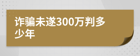 诈骗未遂300万判多少年