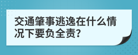 交通肇事逃逸在什么情况下要负全责？