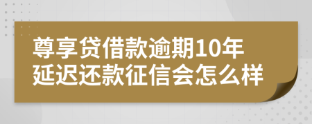 尊享贷借款逾期10年延迟还款征信会怎么样