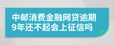 中邮消费金融网贷逾期9年还不起会上征信吗