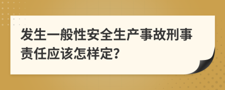 发生一般性安全生产事故刑事责任应该怎样定？