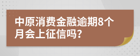 中原消费金融逾期8个月会上征信吗？