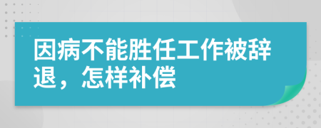 因病不能胜任工作被辞退，怎样补偿