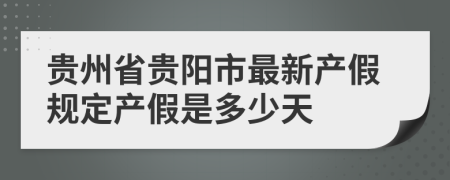 贵州省贵阳市最新产假规定产假是多少天