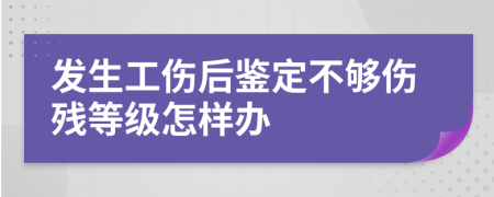 发生工伤后鉴定不够伤残等级怎样办