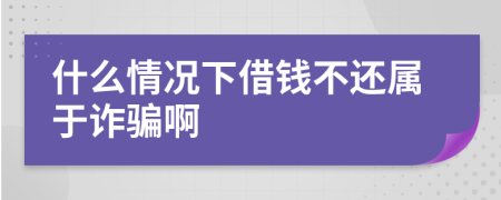 什么情况下借钱不还属于诈骗啊