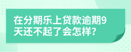 在分期乐上贷款逾期9天还不起了会怎样？