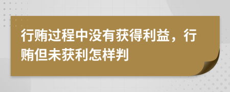 行贿过程中没有获得利益，行贿但未获利怎样判