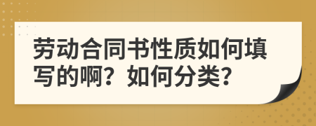 劳动合同书性质如何填写的啊？如何分类？