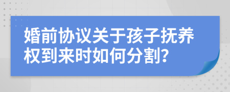 婚前协议关于孩子抚养权到来时如何分割？