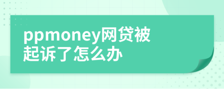 ppmoney网贷被起诉了怎么办