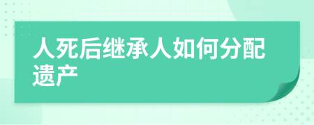 人死后继承人如何分配遗产