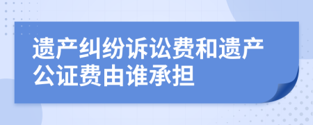 遗产纠纷诉讼费和遗产公证费由谁承担