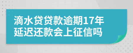 滴水贷贷款逾期17年延迟还款会上征信吗