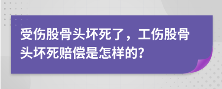 受伤股骨头坏死了，工伤股骨头坏死赔偿是怎样的？