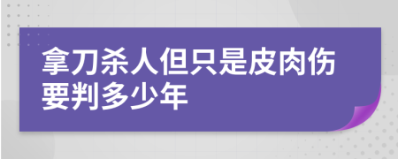 拿刀杀人但只是皮肉伤要判多少年