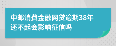 中邮消费金融网贷逾期38年还不起会影响征信吗