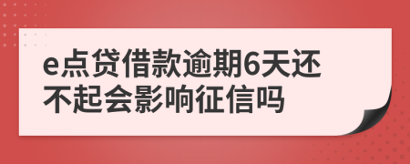 e点贷借款逾期6天还不起会影响征信吗