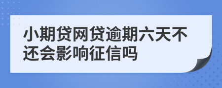 小期贷网贷逾期六天不还会影响征信吗