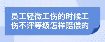 员工轻微工伤的时候工伤不评等级怎样赔偿的