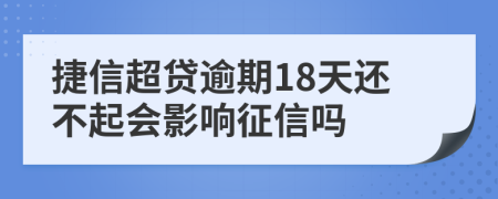 捷信超贷逾期18天还不起会影响征信吗