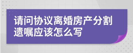 请问协议离婚房产分割遗嘱应该怎么写