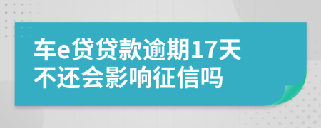 车e贷贷款逾期17天不还会影响征信吗