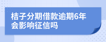 桔子分期借款逾期6年会影响征信吗