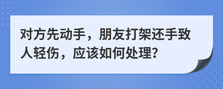 对方先动手，朋友打架还手致人轻伤，应该如何处理？