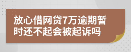 放心借网贷7万逾期暂时还不起会被起诉吗