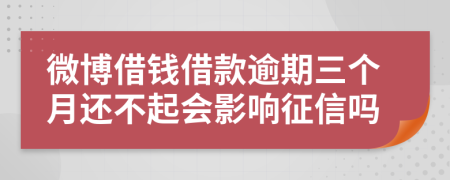 微博借钱借款逾期三个月还不起会影响征信吗