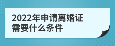 2022年申请离婚证需要什么条件