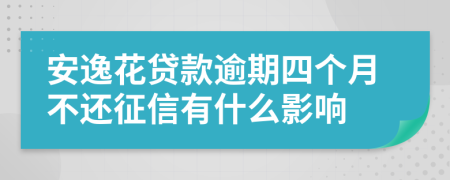 安逸花贷款逾期四个月不还征信有什么影响